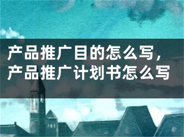 产品推广目的怎么写，产品推广计划书怎么写 