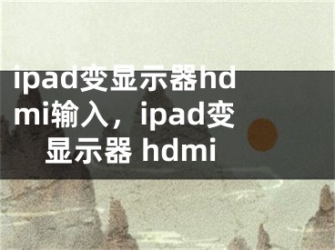 ipad变显示器hdmi输入，ipad变显示器 hdmi