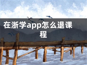 在浙学app怎么退课程