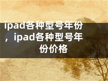 ipad各种型号年份，ipad各种型号年份价格