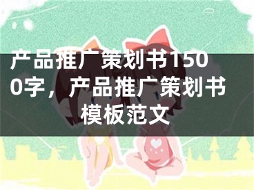 产品推广策划书1500字，产品推广策划书模板范文