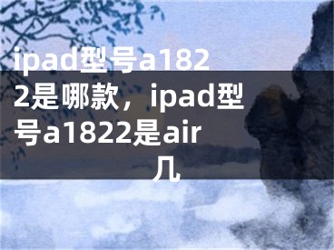 ipad型号a1822是哪款，ipad型号a1822是air几