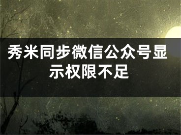 秀米同步微信公众号显示权限不足