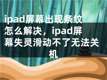 ipad屏幕出现条纹怎么解决，ipad屏幕失灵滑动不了无法关机