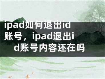 ipad如何退出id账号，ipad退出id账号内容还在吗