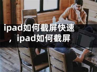 ipad如何截屏快速，ipad如何截屏