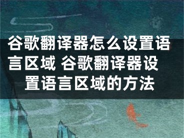 谷歌翻译器怎么设置语言区域 谷歌翻译器设置语言区域的方法