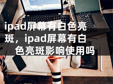 ipad屏幕有白色亮斑，ipad屏幕有白色亮斑影响使用吗