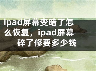 ipad屏幕变暗了怎么恢复，ipad屏幕碎了修要多少钱