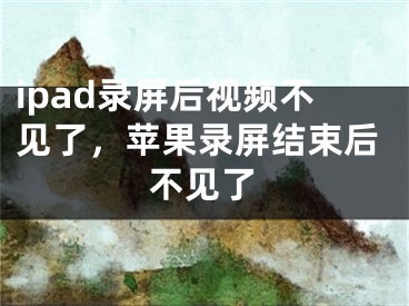 ipad录屏后视频不见了，苹果录屏结束后不见了