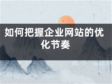 如何把握企业网站的优化节奏 