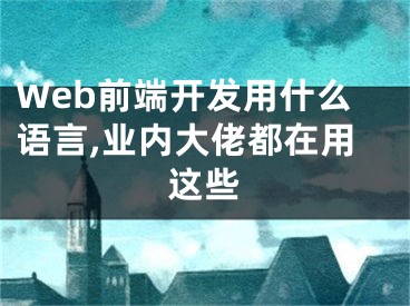 Web前端开发用什么语言,业内大佬都在用这些