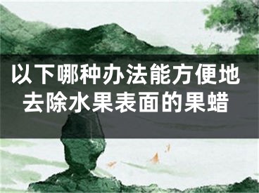 以下哪种办法能方便地去除水果表面的果蜡