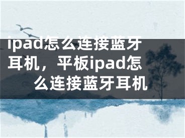 ipad怎么连接蓝牙耳机，平板ipad怎么连接蓝牙耳机