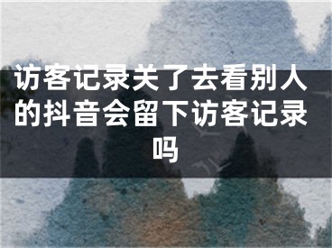 访客记录关了去看别人的抖音会留下访客记录吗