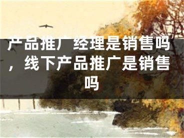 产品推广经理是销售吗，线下产品推广是销售吗