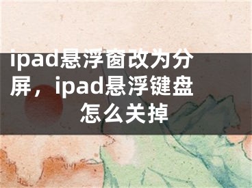 ipad悬浮窗改为分屏，ipad悬浮键盘怎么关掉