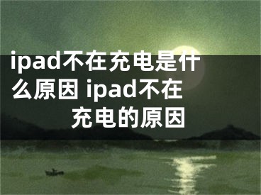 ipad不在充电是什么原因 ipad不在充电的原因