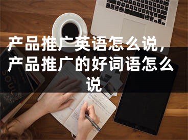 产品推广英语怎么说，产品推广的好词语怎么说