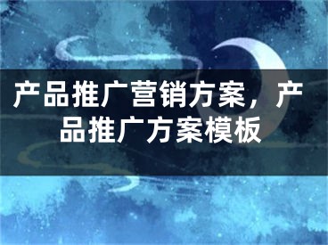 产品推广营销方案，产品推广方案模板