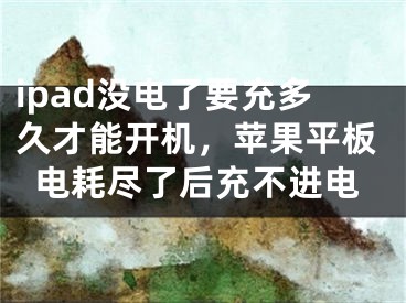 ipad没电了要充多久才能开机，苹果平板电耗尽了后充不进电