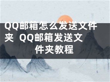 QQ邮箱怎么发送文件夹  QQ邮箱发送文件夹教程