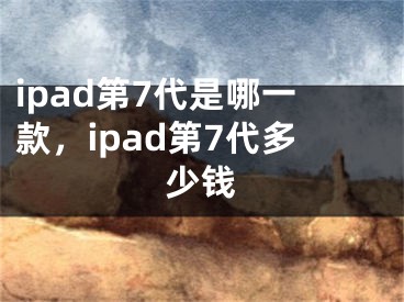 ipad第7代是哪一款，ipad第7代多少钱