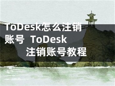 ToDesk怎么注销账号  ToDesk注销账号教程