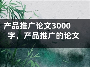 产品推广论文3000字，产品推广的论文
