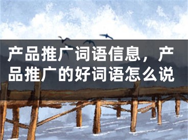 产品推广词语信息，产品推广的好词语怎么说