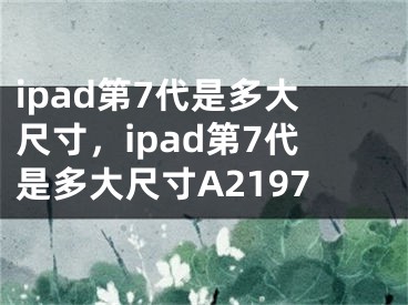 ipad第7代是多大尺寸，ipad第7代是多大尺寸A2197 