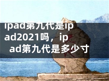 ipad第九代是ipad2021吗，ipad第九代是多少寸