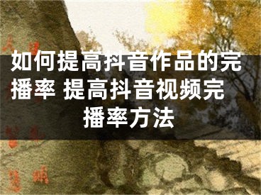 如何提高抖音作品的完播率 提高抖音视频完播率方法