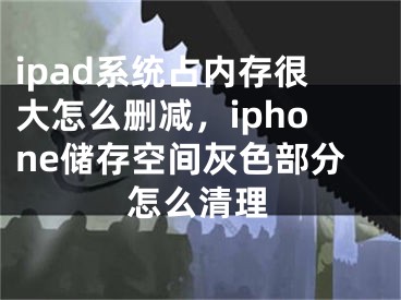 ipad系统占内存很大怎么删减，iphone储存空间灰色部分怎么清理