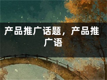 产品推广话题，产品推广语