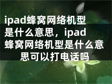 ipad蜂窝网络机型是什么意思，ipad蜂窝网络机型是什么意思可以打电话吗