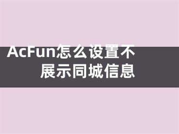 AcFun怎么设置不展示同城信息 