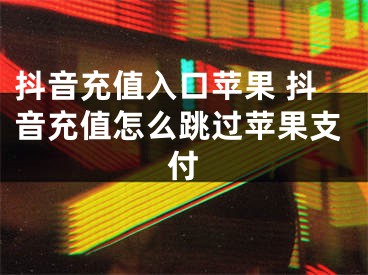 抖音充值入口苹果 抖音充值怎么跳过苹果支付