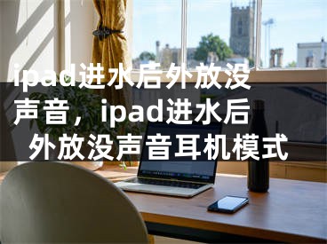 ipad进水后外放没声音，ipad进水后外放没声音耳机模式