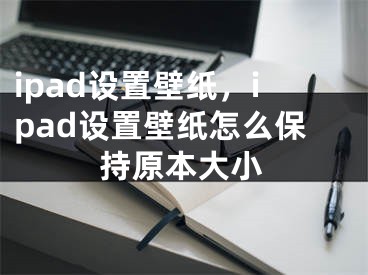 ipad设置壁纸，ipad设置壁纸怎么保持原本大小