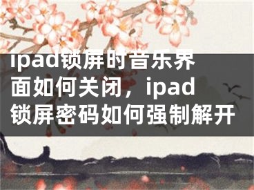 ipad锁屏时音乐界面如何关闭，ipad锁屏密码如何强制解开