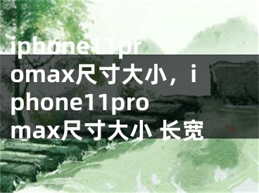iphone11promax尺寸大小，iphone11promax尺寸大小 长宽