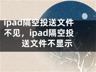 ipad隔空投送文件不见，ipad隔空投送文件不显示