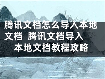 腾讯文档怎么导入本地文档  腾讯文档导入本地文档教程攻略