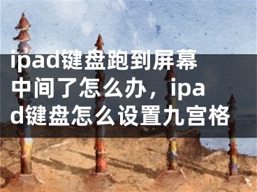 ipad键盘跑到屏幕中间了怎么办，ipad键盘怎么设置九宫格