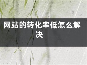 网站的转化率低怎么解决  