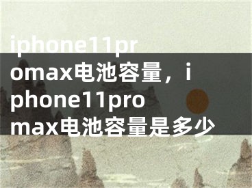 iphone11promax电池容量，iphone11promax电池容量是多少