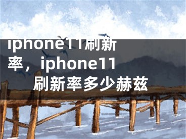 iphone11刷新率，iphone11刷新率多少赫兹