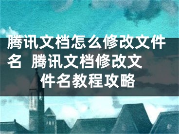 腾讯文档怎么修改文件名  腾讯文档修改文件名教程攻略