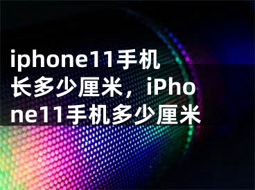 iphone11手机长多少厘米，iPhone11手机多少厘米